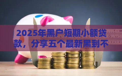 2025年黑户短期小额贷款，分享五个最新黑到不能再黑都能下款的口子