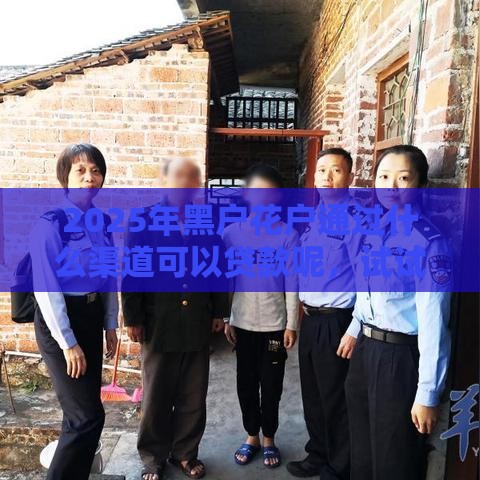 2025年黑户花户通过什么渠道可以贷款呢，试试这五个最新广州贷款平台