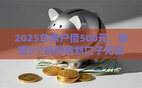 2025年黑户借500元，梳理5个最新最新口子无视黑白户网贷