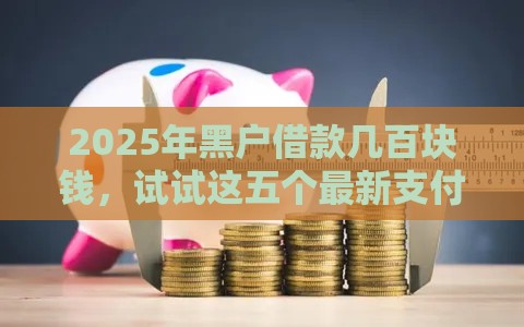 2025年黑户借款几百块钱，试试这五个最新支付宝新口子人人一千