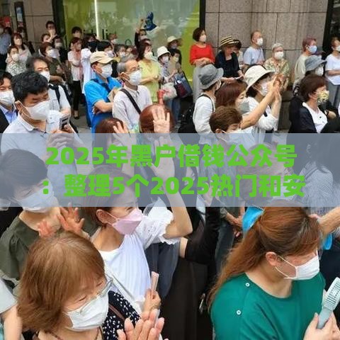 2025年黑户借钱公众号：整理5个2025热门和安逸花一样好下款的平台