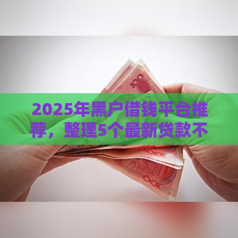 2025年黑户借钱平台推荐，整理5个最新贷款不用还的平台