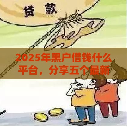 2025年黑户借钱什么平台，分享五个最新网贷借款平台好