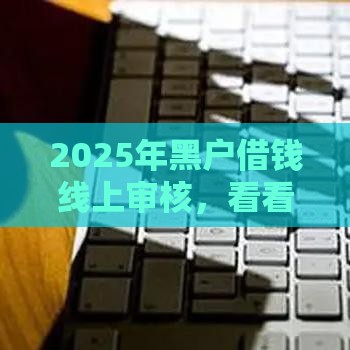 2025年黑户借钱线上审核，看看这5个最新好下款的网贷平台
