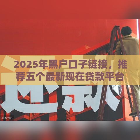 2025年黑户口子链接，推荐五个最新现在贷款平台好