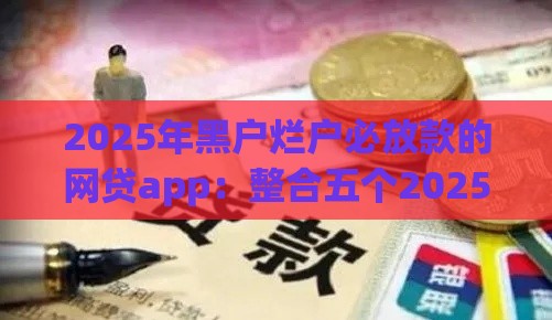 2025年黑户烂户必放款的网贷app：整合五个2025热门黑户秒下款的高炮口子