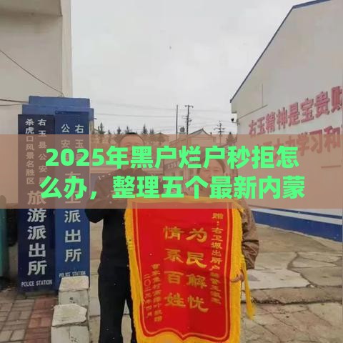 2025年黑户烂户秒拒怎么办，整理五个最新内蒙古人好下款的平台