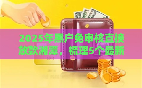 2025年黑户免审核直接放款湘潭，梳理5个最新下载贷款平台