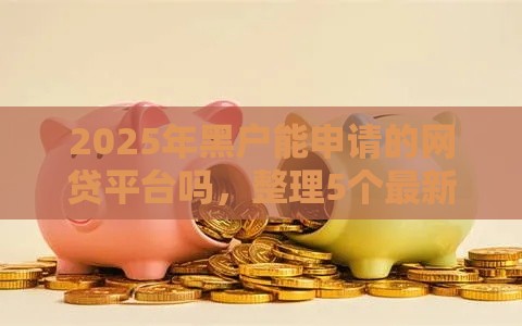 2025年黑户能申请的网贷平台吗，整理5个最新2025高炮口子秒下款