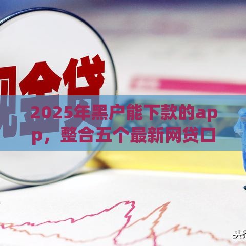 2025年黑户能下款的app，整合五个最新网贷口子大全平台