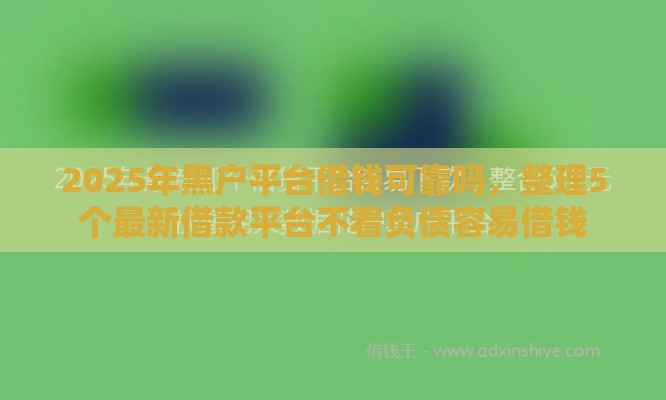 2025年黑户平台借钱可靠吗，整理5个最新借款平台不看负债容易借钱