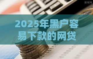 2025年黑户容易下款的网贷，公布五个最新黑户贷款口子