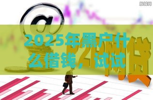 2025年黑户什么借钱,试试这五个最新65岁稳放款口子正规网贷 2025年黑户什么借钱,试试这五个最新65岁稳放款口子正规网贷