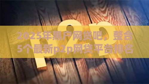 2025年黑户网贷吧，整合5个最新p2p网贷平台排名不分先后