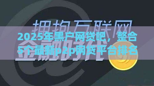 2025年黑户网贷吧，整合5个最新p2p网贷平台排名不分先后