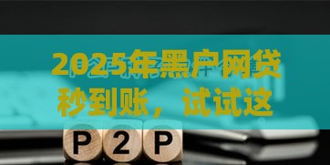 2025年黑户网贷秒到账，试试这五个最新黑户高炮口子