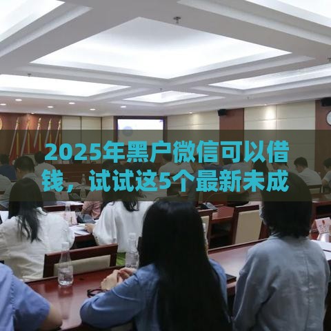 2025年黑户微信可以借钱，试试这5个最新未成年贷款平台