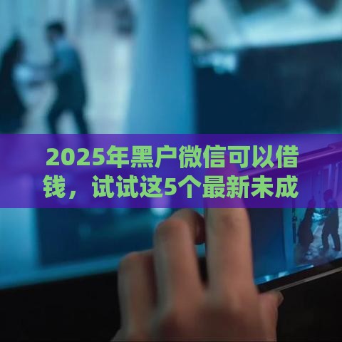 2025年黑户微信可以借钱，试试这5个最新未成年贷款平台