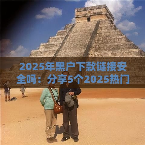 2025年黑户下款链接安全吗：分享5个2025热门网上正规借钱平台