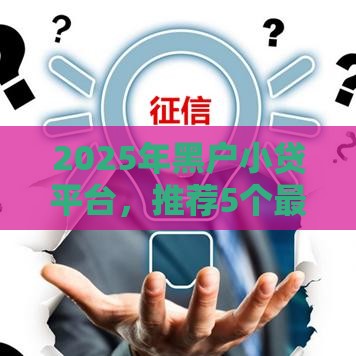 2025年黑户小贷平台，推荐5个最新借款平台借钱额度高