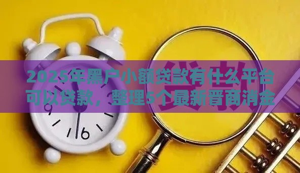 2025年黑户小额贷款有什么平台可以贷款，整理5个最新晋商消金是贷款平台