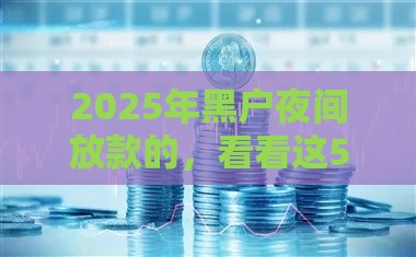 2025年黑户夜间放款的，看看这5个最新现在有没有黑户下款的口子