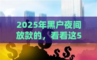 2025年黑户夜间放款的，看看这5个最新现在有没有黑户下款的口子