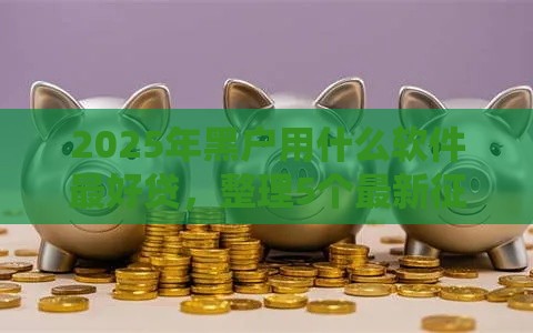 2025年黑户用什么软件最好贷，整理5个最新征信黑了还能借钱的平台