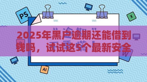 2025年黑户逾期还能借到钱吗，试试这5个最新安全小额贷款平台