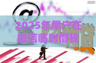 2025年黑户在微信临时借钱，看看这5个最新额度高的网贷平台
