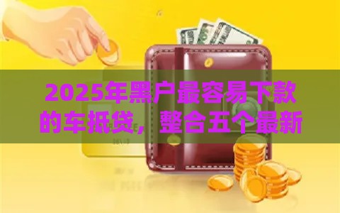 2025年黑户最容易下款的车抵贷，整合五个最新利息最低的贷款平台