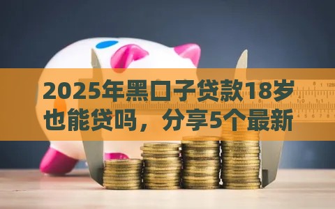 2025年黑口子贷款18岁也能贷吗，分享5个最新黑户贷款的口子必下