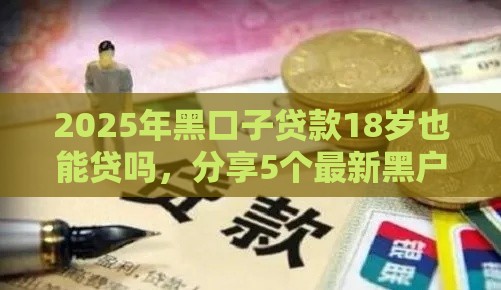 2025年黑口子贷款18岁也能贷吗，分享5个最新黑户贷款的口子必下