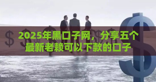 2025年黑口子网,分享五个最新老赖可以下款的口子 2025年黑口子网,分享五个最新老赖可以下款的口子