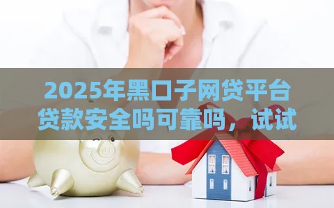 2025年黑口子网贷平台贷款安全吗可靠吗,试试这5个最新车抵押贷款平台 2025年黑口子网贷平台贷款安全吗可靠吗,试试这5个最新车抵押贷款平台