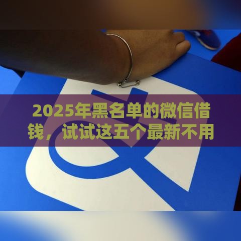 2025年黑名单的微信借钱，试试这五个最新不用征信就能借钱的平台