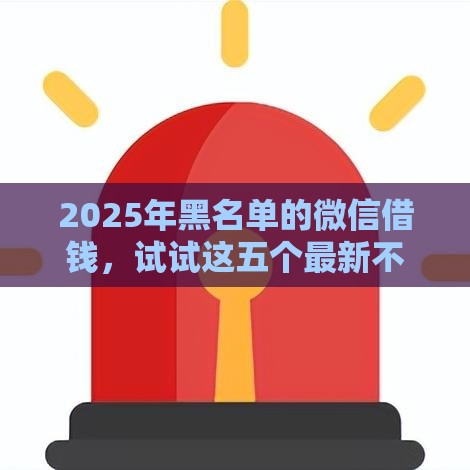 2025年黑名单的微信借钱，试试这五个最新不用征信就能借钱的平台