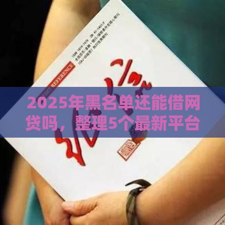 2025年黑名单还能借网贷吗，整理5个最新平台贷款安全