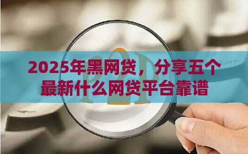 2025年黑网贷，分享五个最新什么网贷平台靠谱