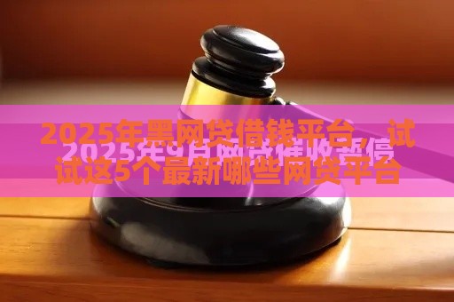 2025年黑网贷借钱平台，试试这5个最新哪些网贷平台倒闭了