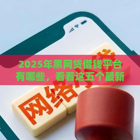 2025年黑网贷借钱平台有哪些，看看这五个最新可以贷款的平台