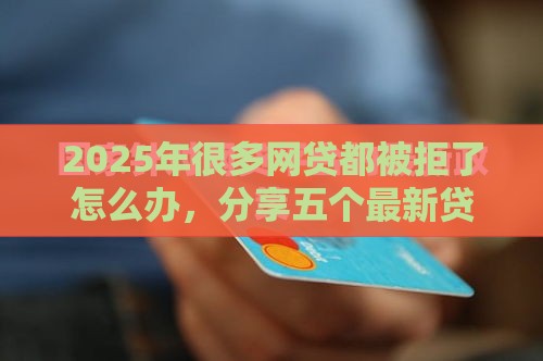 2025年很多网贷都被拒了怎么办，分享五个最新贷款平台都