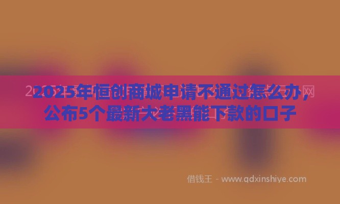 2025年恒创商城申请不通过怎么办，公布5个最新大老黑能下款的口子