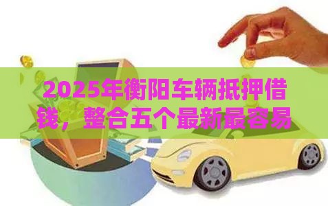 2025年衡阳车辆抵押借钱，整合五个最新最容易通过的借款平台