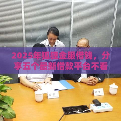 2025年狐狸金服借钱，分享五个最新借款平台不看征信容易通过