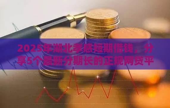 2025年湖北孝感短期借钱，分享5个最新分期长的正规网贷平台