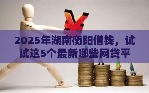 2025年湖南衡阳借钱，试试这5个最新哪些网贷平台是正规的