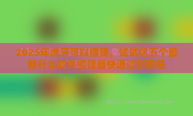 2025年虎牙可以借钱，试试这五个最新什么软件借钱最快通过利息低