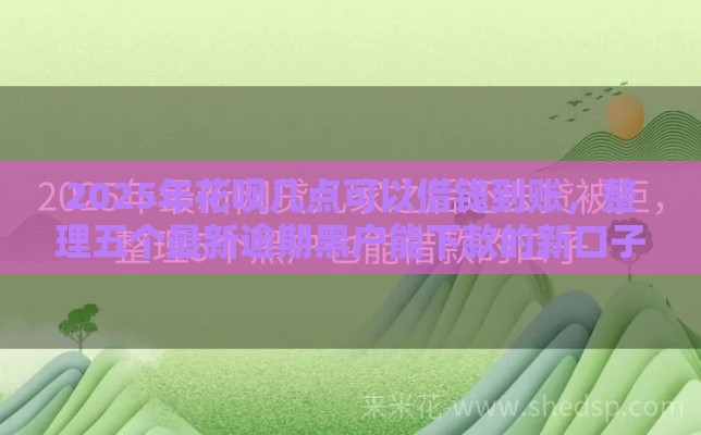2025年花呗几点可以借钱到账，整理五个最新逾期黑户能下款的新口子