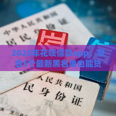 2025年花呗借款app，整合5个最新黑名单也能贷款的平台